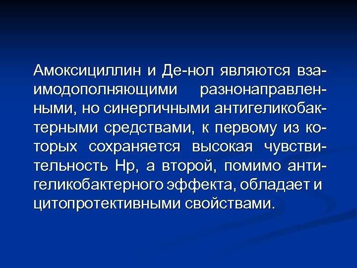 Амоксициллин и Де-нол являются взаимодополняющими разнонаправленными, но синергичными антигеликобактерными средствами, к первому из которых