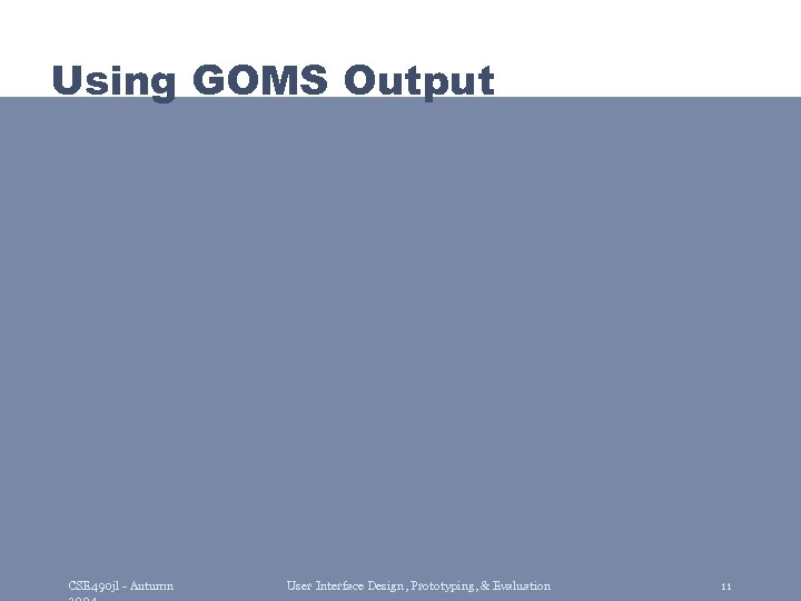 Using GOMS Output CSE 490 jl - Autumn User Interface Design, Prototyping, & Evaluation