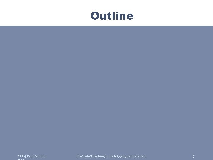 Outline CSE 490 jl - Autumn User Interface Design, Prototyping, & Evaluation 5 