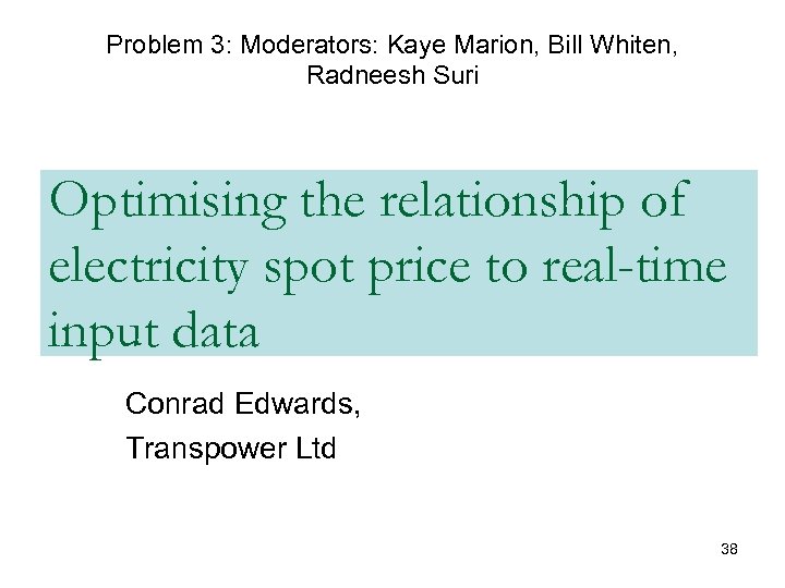 Problem 3: Moderators: Kaye Marion, Bill Whiten, Radneesh Suri Optimising the relationship of electricity