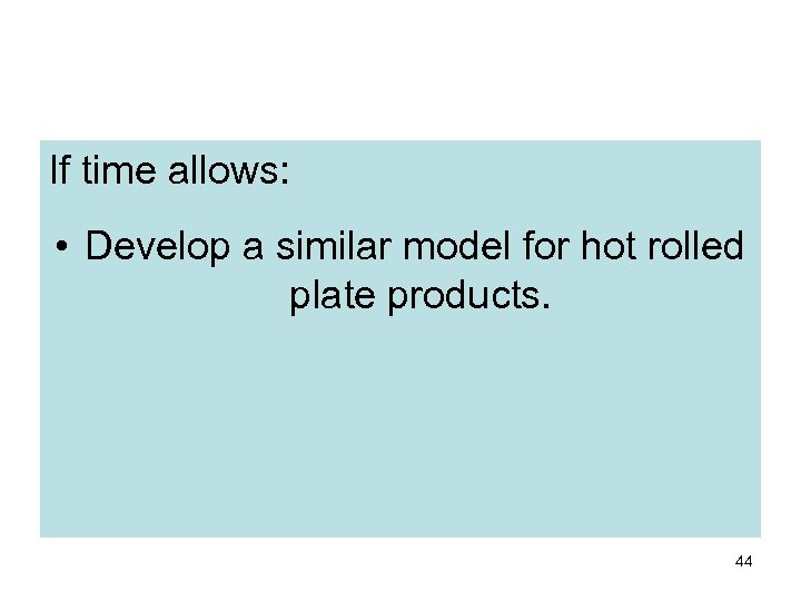 If time allows: • Develop a similar model for hot rolled plate products. 44