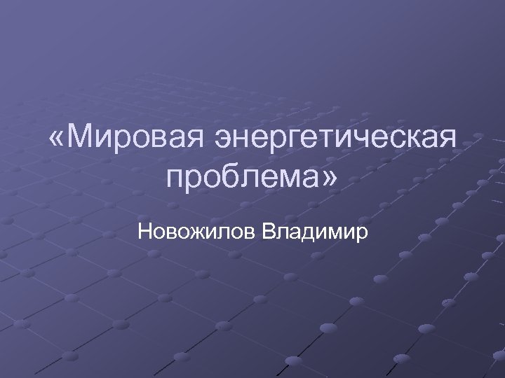  «Мировая энергетическая проблема» Новожилов Владимир 
