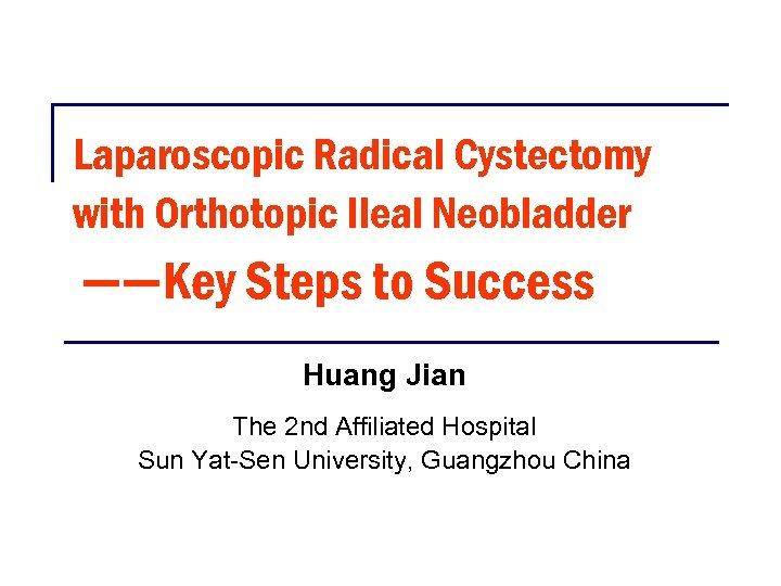 Laparoscopic Radical Cystectomy with Orthotopic Ileal Neobladder ——Key Steps to Success Huang Jian The