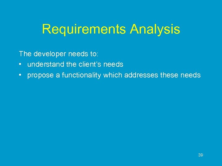 Requirements Analysis The developer needs to: • understand the client’s needs • propose a