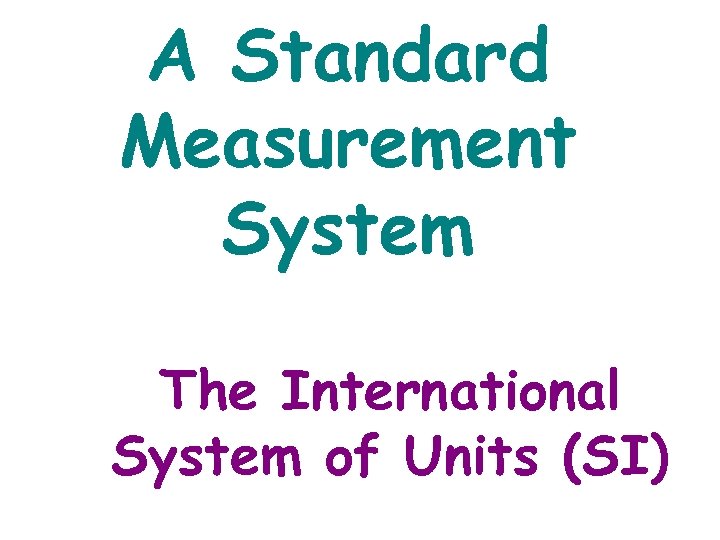 A Standard Measurement System The International System of Units (SI) 