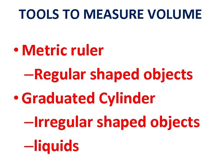 TOOLS TO MEASURE VOLUME • Metric ruler –Regular shaped objects • Graduated Cylinder –Irregular