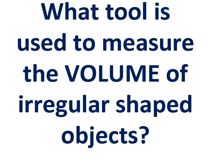What tool is used to measure the VOLUME of irregular shaped objects? 