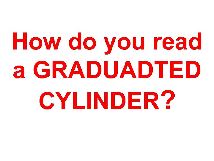 How do you read a GRADUADTED CYLINDER? 