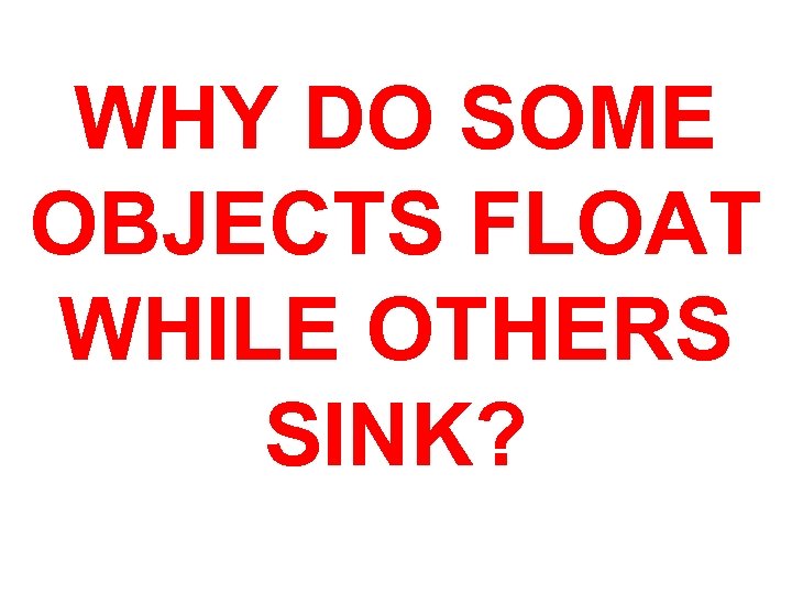 WHY DO SOME OBJECTS FLOAT WHILE OTHERS SINK? 