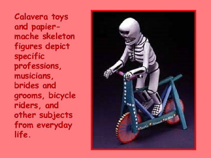 Calavera toys and papiermache skeleton figures depict specific professions, musicians, brides and grooms, bicycle