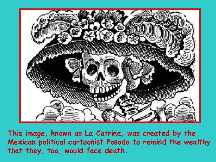 This image, known as La Catrina, was created by the Mexican political cartoonist Posada