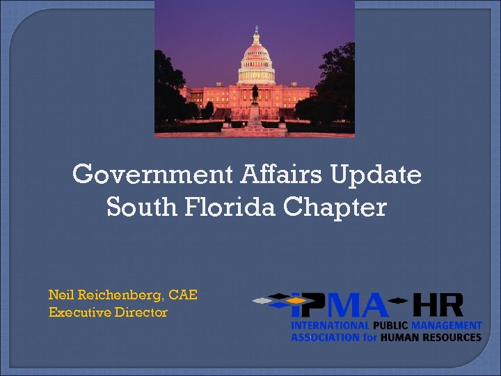 Government Affairs Update South Florida Chapter Neil Reichenberg, CAE Executive Director 