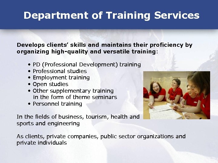 Department of Training Services Develops clients’ skills and maintains their proficiency by organizing high-quality