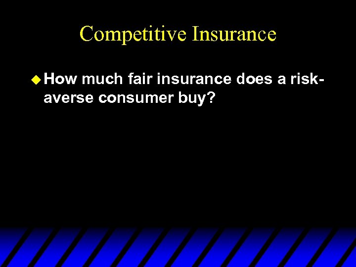 Competitive Insurance u How much fair insurance does a riskaverse consumer buy? 