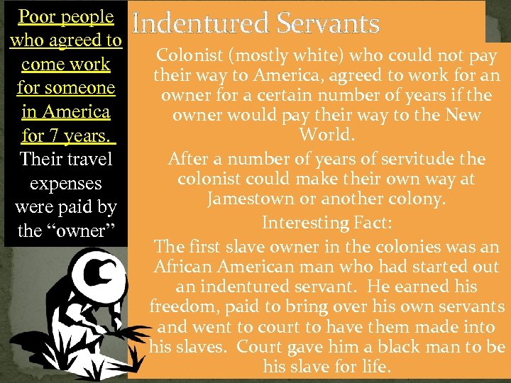Poor people Indentured Servants who agreed to Colonist (mostly white) who could not pay