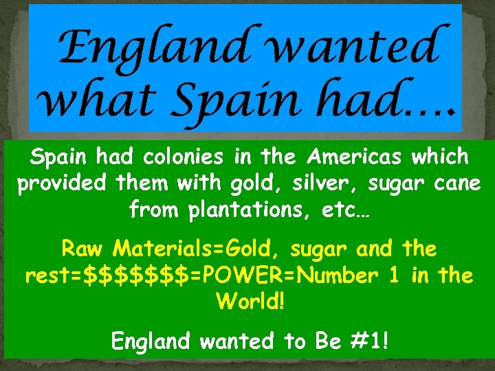 England wanted what Spain had…. Spain had colonies in the Americas which provided them
