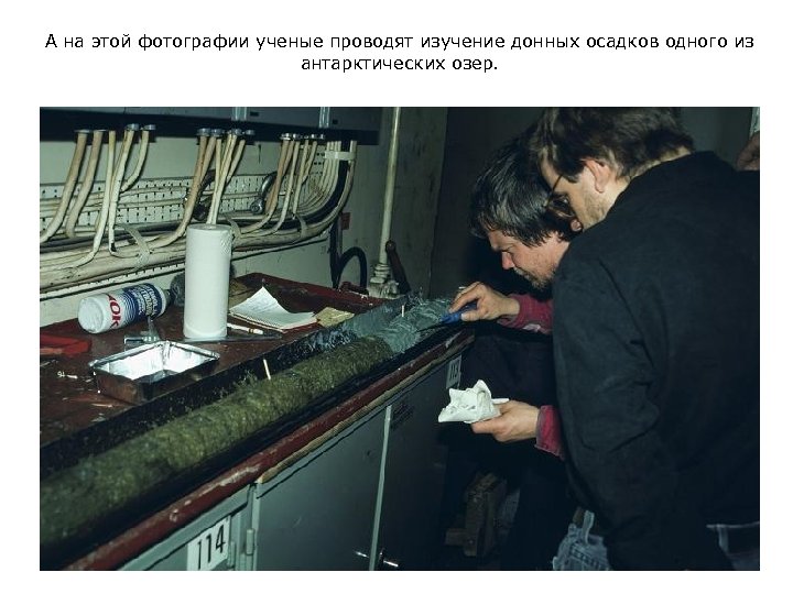 А на этой фотографии ученые проводят изучение донных осадков одного из антарктических озер. 