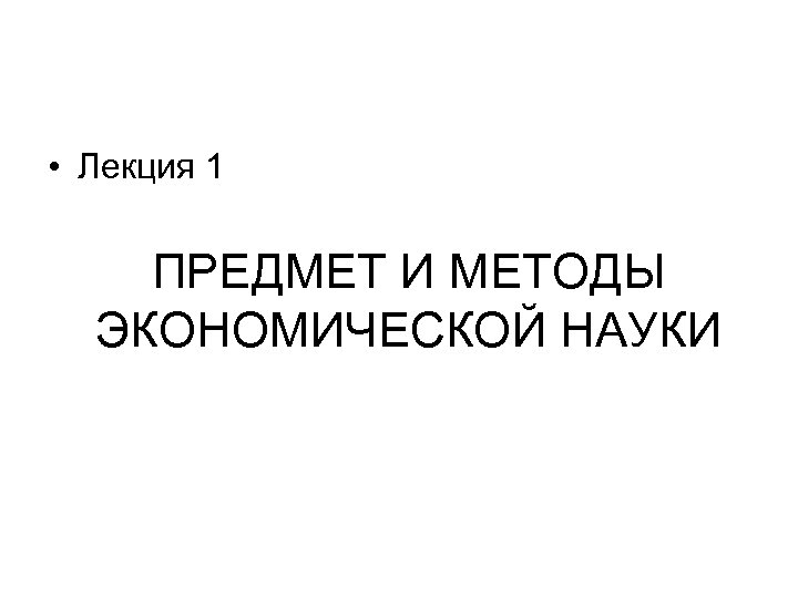  • Лекция 1 ПРЕДМЕТ И МЕТОДЫ ЭКОНОМИЧЕСКОЙ НАУКИ 