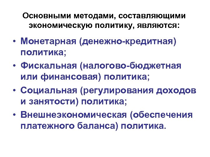 Основными методами, составляющими экономическую политику, являются: • Монетарная (денежно-кредитная) политика; • Фискальная (налогово-бюджетная или