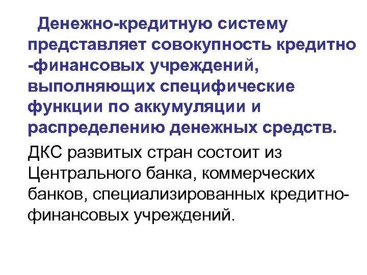  Денежно-кредитную систему представляет совокупность кредитно -финансовых учреждений, выполняющих специфические функции по аккумуляции и