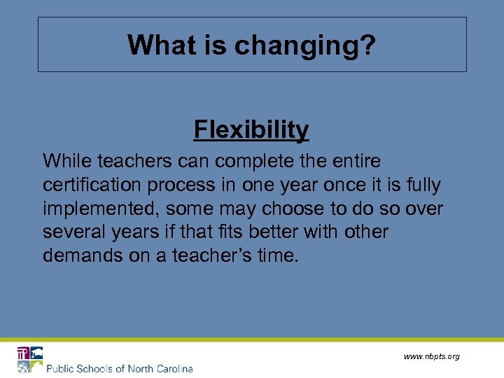 What is changing? Flexibility While teachers can complete the entire certification process in one
