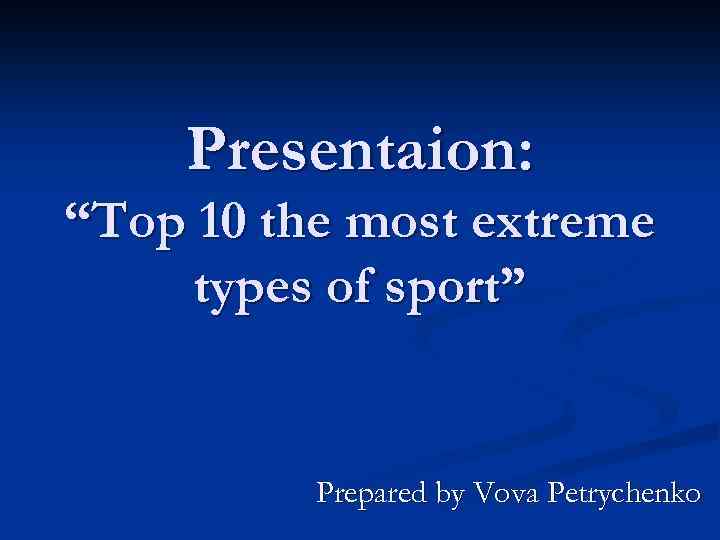 Presentaion: “Top 10 the most extreme types of sport” Prepared by Vova Petrychenko 