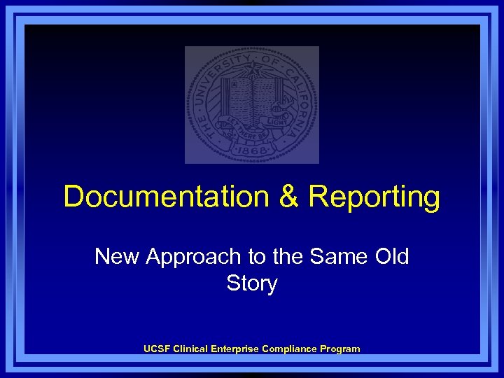 Documentation & Reporting New Approach to the Same Old Story UCSF Clinical Enterprise Compliance