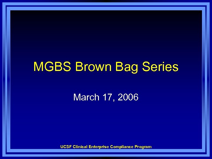 MGBS Brown Bag Series March 17, 2006 UCSF Clinical Enterprise Compliance Program 