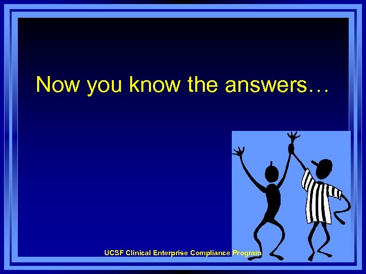 Now you know the answers… UCSF Clinical Enterprise Compliance Program 