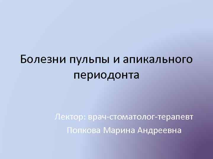 Болезни пульпы и апикального периодонта Лектор: врач-стоматолог-терапевт Попкова Марина Андреевна 