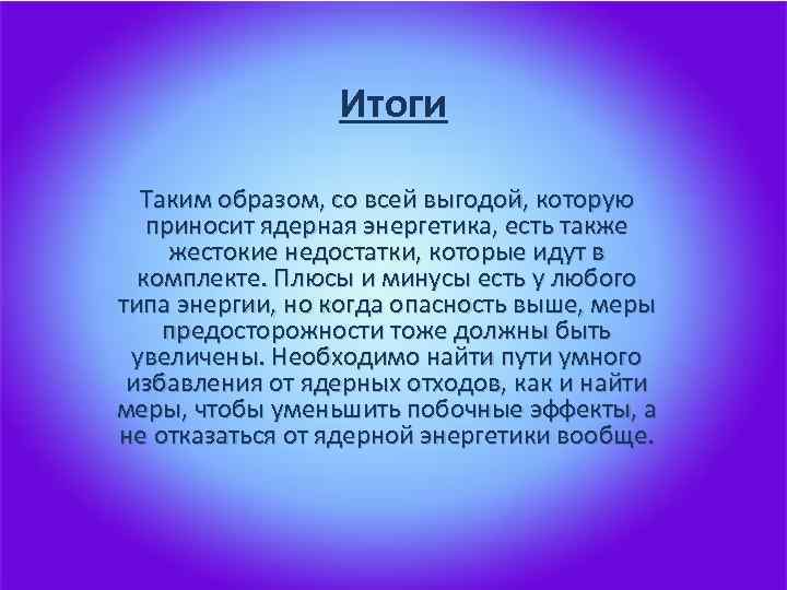 Итоги Таким образом, со всей выгодой, которую приносит ядерная энергетика, есть также жестокие недостатки,