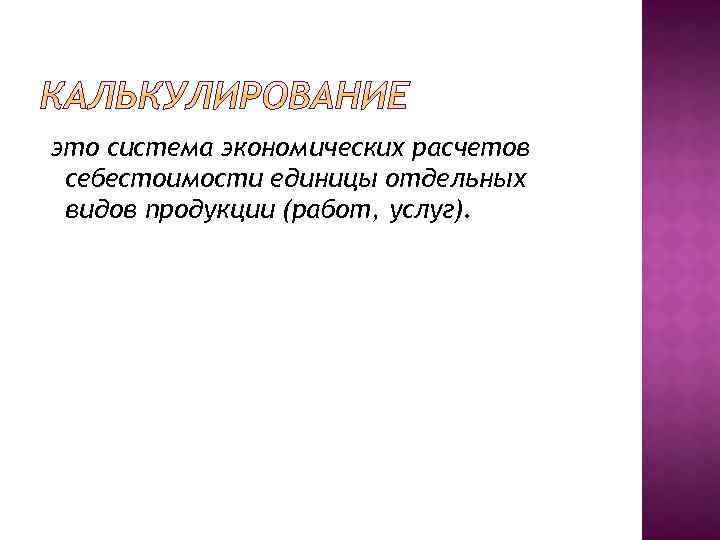 это система экономических расчетов себестоимости единицы отдельных видов продукции (работ, услуг). 