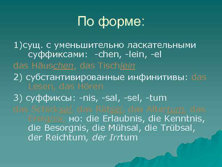 По форме: 1)сущ. с уменьшительно ласкательными суффиксами: -chen, -lein, -el das Häuschen, das Tischlein