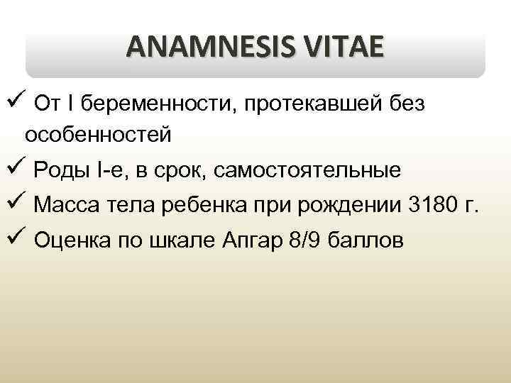 ANAMNESIS VITAE ü От I беременности, протекавшей без особенностей ü Роды I-е, в срок,