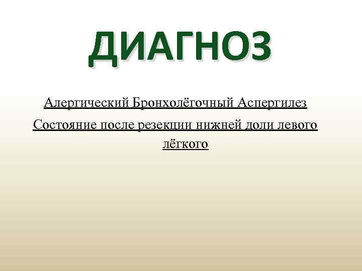 ДИАГНОЗ Алергический Бронхолёгочный Аспергилез Состояние после резекции нижней доли левого лёгкого 