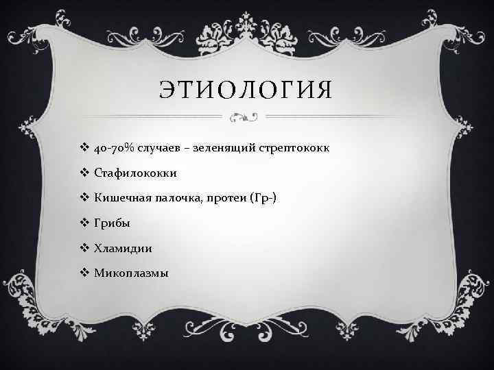 ЭТИОЛОГИЯ v 40 -70% случаев – зеленящий стрептококк v Стафилококки v Кишечная палочка, протеи