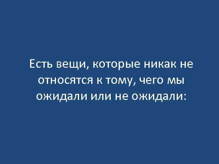 Есть вещи, которые никак не относятся к тому, чего мы ожидали или не ожидали: