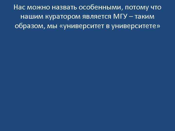 Нас можно назвать особенными, потому что нашим куратором является МГУ – таким образом, мы