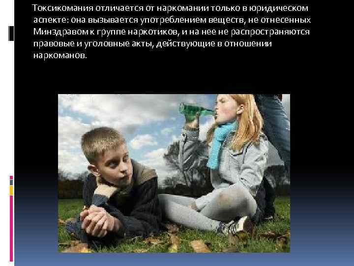 Токсикомания отличается от наркомании только в юридическом аспекте: она вызывается употреблением веществ, не отнесенных
