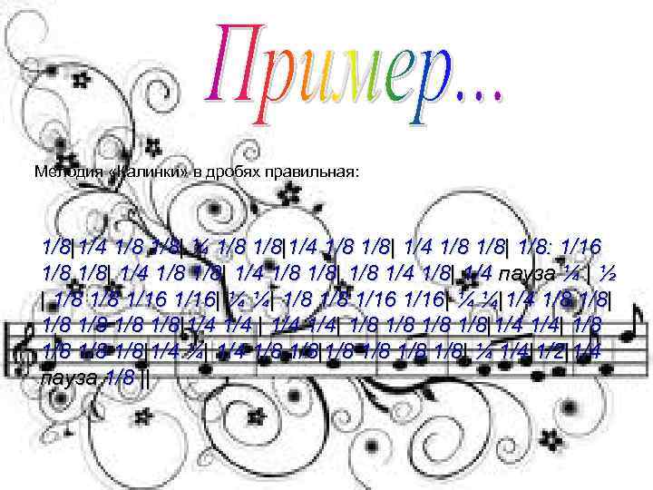 Мелодия «Калинки» в дробях правильная: 1/8|1/4 1/8| ¼ 1/8|1/4 1/8 1/8| 1/8: 1/16 1/8