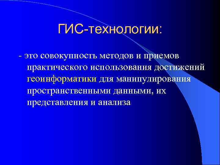 ГИС-технологии: - это совокупность методов и приемов практического использования достижений геоинформатики для манипулирования пространственными