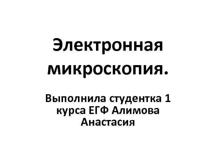 Электронная микроскопия. Выполнила студентка 1 курса ЕГФ Алимова Анастасия 