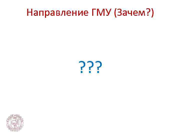 Направление ГМУ (Зачем? ) ? ? ? 