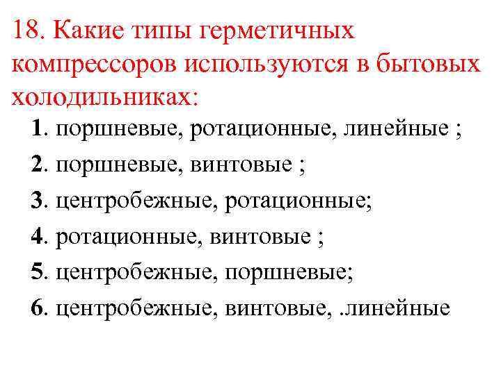 18. Какие типы герметичных компрессоров используются в бытовых холодильниках: 1. поршневые, ротационные, линейные ;