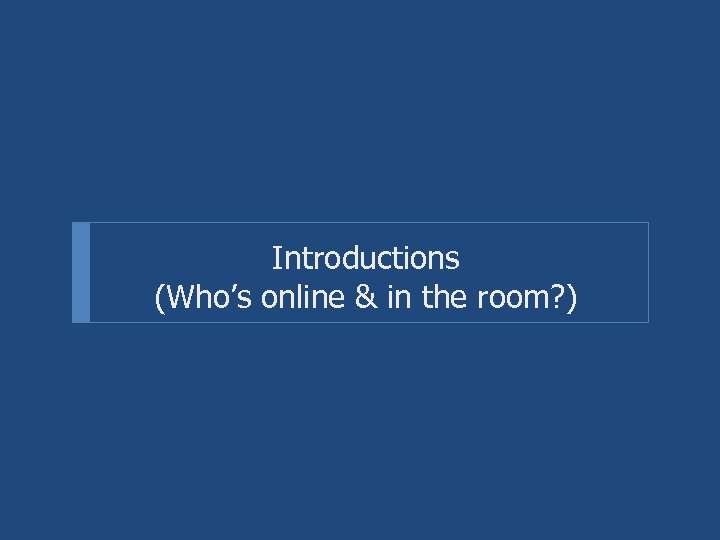 Introductions (Who’s online & in the room? ) 