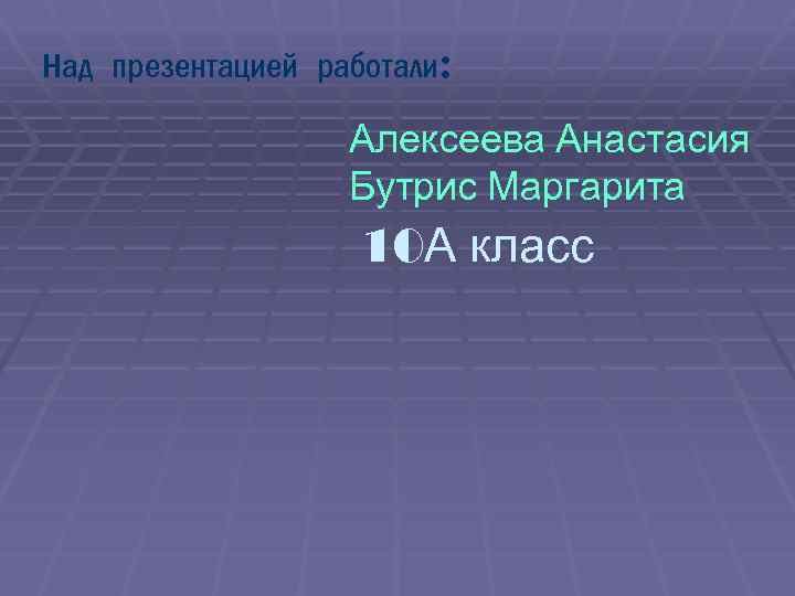 Над презентацией работали: Алексеева Анастасия Бутрис Маргарита 10 А класс 
