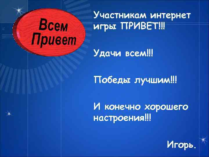 Участникам интернет игры ПРИВЕТ!!! Удачи всем!!! Победы лучшим!!! И конечно хорошего настроения!!! Игорь. 