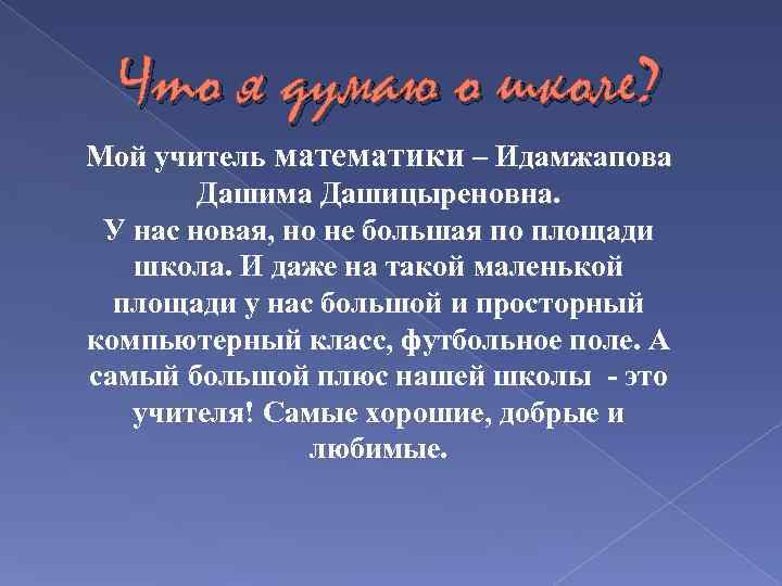 Что я думаю о школе? Мой учитель математики – Идамжапова Дашима Дашицыреновна. У нас