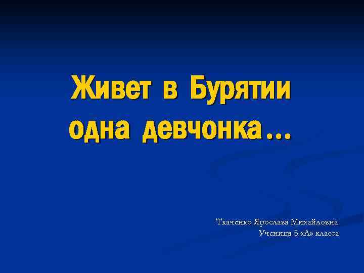 Живет в Бурятии одна девчонка… Ткаченко Ярослава Михайловна Ученица 5 «А» класса 