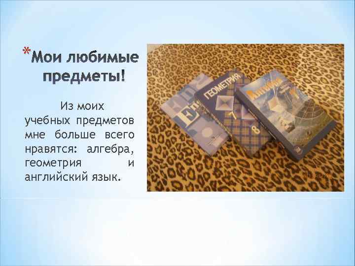 * Мои любимые предметы! Из моих учебных предметов мне больше всего нравятся: алгебра, геометрия